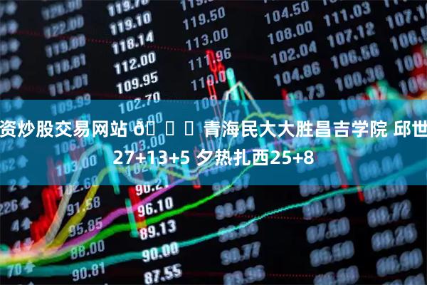配资炒股交易网站 🏀青海民大大胜昌吉学院 邱世玉27+13+5 夕热扎西25+8