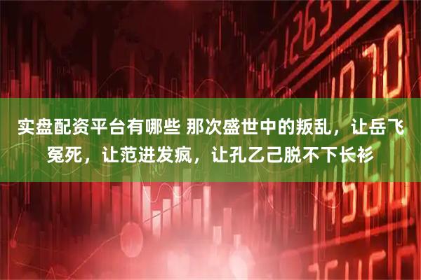 实盘配资平台有哪些 那次盛世中的叛乱，让岳飞冤死，让范进发疯，让孔乙己脱不下长衫