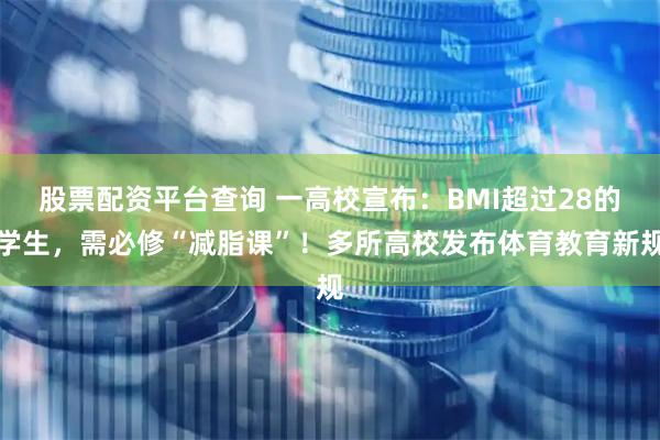股票配资平台查询 一高校宣布：BMI超过28的学生，需必修“减脂课”！多所高校发布体育教育新规