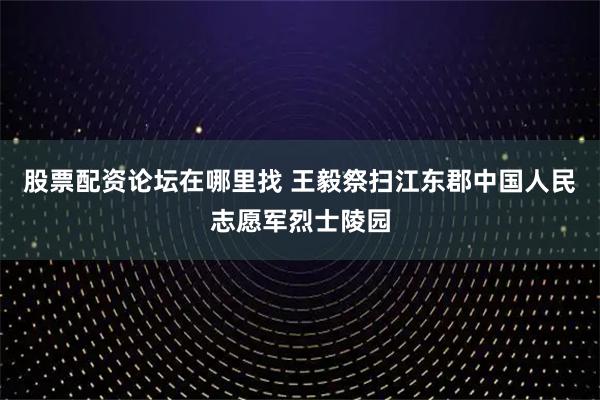 股票配资论坛在哪里找 王毅祭扫江东郡中国人民志愿军烈士陵园